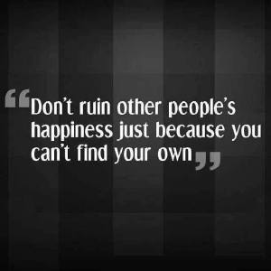 Don't ruin other people's happiness just because you can't find your own.