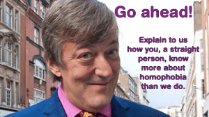 “Go ahead! Explain to us how you, a straight person, know more about homophobia than we do.”