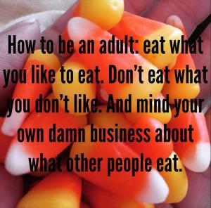 How to be an adult: eat what you like to eat, don't eat what you don't like, and mind your own damn business about what other people eat.