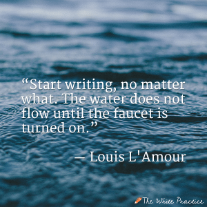 Start writing, no matter what . The water does not flow until the faucet is turned on. Louis L'Amour