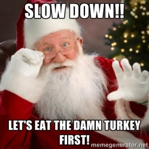 "Slow down!! Let's eat the damn turkey first!"