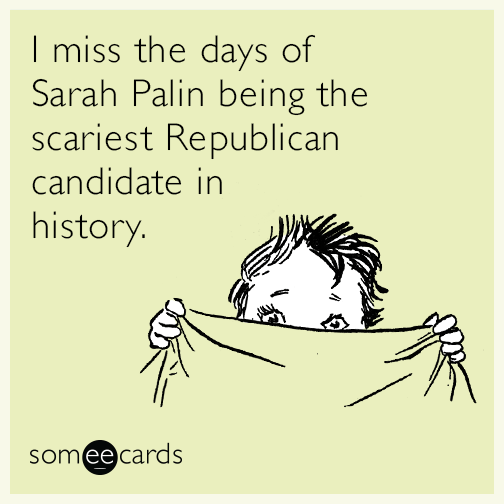 "I miss the days of Sarah Palin being the scariest Republican candidate in history."