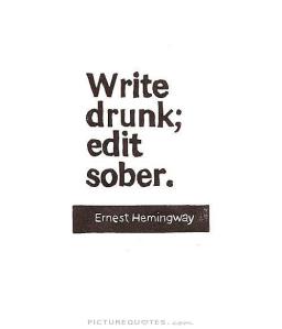Write drunk; edit sober. - Ernest Hemingway