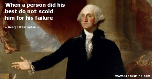 "When a person did his best, do not scold him for his failure" —George Washington