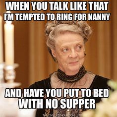 "When you talk like that, I'm tempted to ring for Nanny and have you put to bed with no supper." 