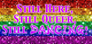 “Still Here, Still Queer, Still Dancing!” 