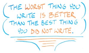 “The worst thing you write is better than the best thing you did not write.”