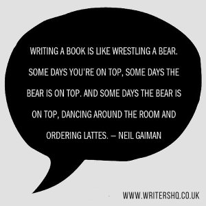 “Writing a book is like wrestling a bear. Some days you're on top. Some days the bear's on top. And some days the bear is on top, dancing around the room, ordering lattes.”—Neil Gaiman