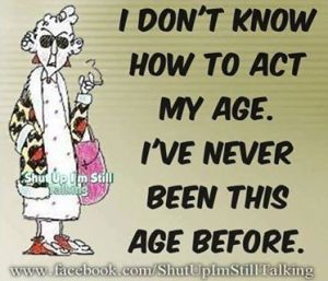 I don't know how to act my age. I've never been this age before.