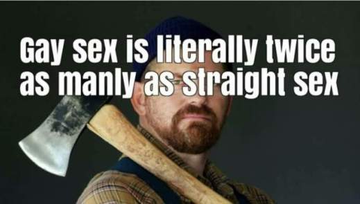 “Gay sex is literally twice as manly as straight sex.”