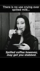 “There is no use crying over spilled milk… Spilled coffee however, may get you stabbed.”