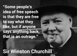 “Some people's idea of free speech is that they are free to say what they like, but it anyone says anything back that is an outrage.” — Sir Winston Churchill