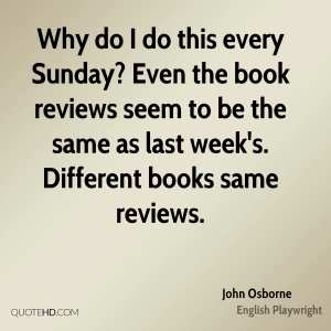“Why do I do this every Sunday? Even the book reviews seem to be the same as last week's. Different books, same reviews.” —John Osborne