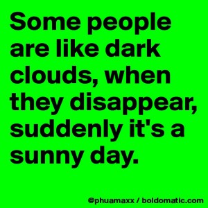 “Some people are like dark clouds, when they disappear, suddenly it's a sunny day.”