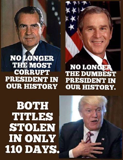 Nixon is no longer the most corrupt President in our history. Dubya is no longer the dumbest President in our history. Trump stole both titles in only 110 days.