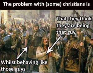 “The problem with (some) christians: That they think they are bing that guy (points to Jesus being lashed and tortured) whilst behaving like those guys (points to the roman soldiers beating Jesus).”