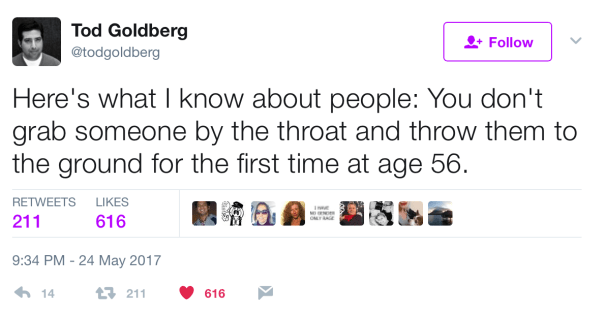 “Here's what I know about people: You don't grab someone by the throat and throw them to the ground for the first time at age 56.” —@todgoldberg