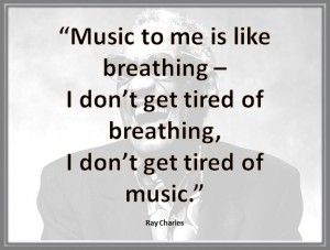 “Music is like breathing—I don't get tired of breathing, and don't get tired of music.” —Ray Charles