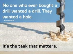 “No one who ever bought a drill wanted a drill. They wanted a hole. It's the taks that matters.”