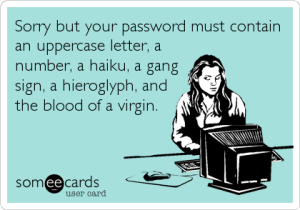 “Sorry but your password must contain an uppercase letter, a number, a haiku, a gang sign, a hieroglyph, and the blood of a virgin.” 