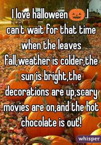 “I love Halloween. I can't wait for that time when the leaves fall, weather is colder, the sun is bright, the decorations are up, scary movies are on, and the hot chocolate is out!”