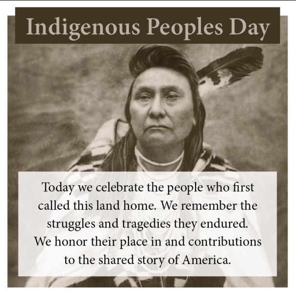 Indigenous Peoples Day “Today we celebrate the people who first called this land home. We remember the struggles and tragedies they endured. We honor their place in and contributions to the shared story of America.”