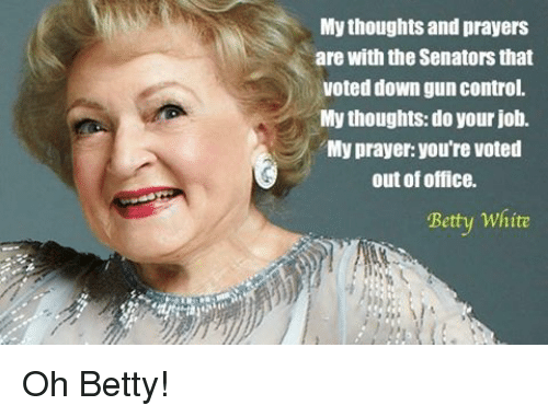 “My thoughts and prayers are with the Senators that voted down gun control. My thoughts: do your job. My prayer: you're voted out of office.” —Betty White