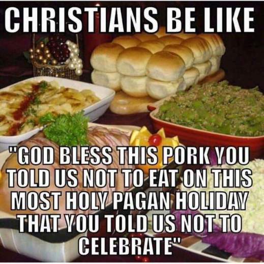 “Christians be like 'God bless this pork you told us not to eat on this most holy pagan holiday that you told us not to celebrate.'”