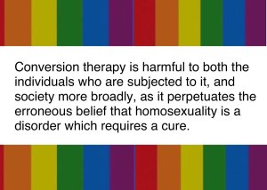 “Conversion therapy is harmful to both the individuals who are subjected to it, and society more broadly, as it perpetuates the erroneous belief that homosexuality is a disorder which requires a cure.”