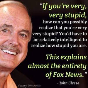 “If you are very, very stupid, how can you possibly realize that you are very stupid? You'd have to be relatively intelligent to realize that you're very,  very stupid? You'd have to be relatively intelligent to realize how stupid you are. This explains almost the entirety of Fox News.” 