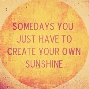 “Somedays you just have to create your own sunshine.”