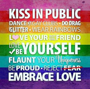 “Kiss in public; dance at gay clubs; do drag; do glitter; wear rainbows; love your boyfriend; love your girlfriend; love yourself; be yourself; flaunt your uniqueness; be proud; reject fear; embrace love”