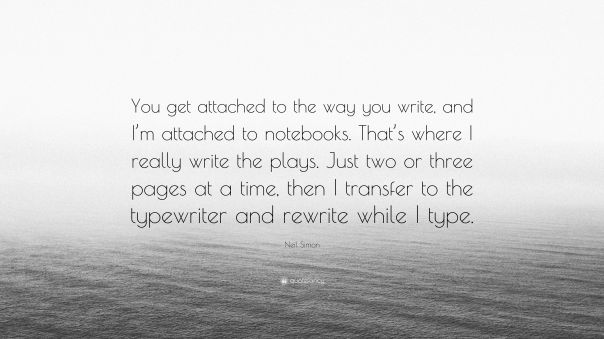 “You get attached to the way you write, and I'm attached to notebooks. That's where I really write the plays. Just two or three pages at a time, then I transfer to the typewriter and rewrite while I type. —Neil Simon”