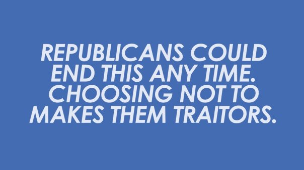 “Republicans could end this any time. Choosing not to makes them traitors.”
