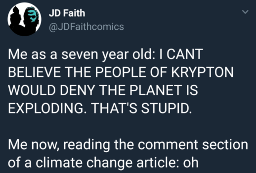 “Me as a seven year old: I CAN:T BELIEVE THE PEOPLE OF KRYPTON DENY THE PLANET IS EXPLODING. THAT'S STUPID.  Me now, reading the comments section of a climate change article: oh”