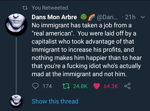 “No immigrant has taken a job from a 'real american.' You were laid off by a capitolist who took advantage of that immigrant to increase his profits, and nothing makes him happier than to hear that you're a fucking idiot who's actually mad at the immigrant and not at him.”