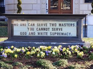 The sign in front of the United Methodist Board of Church and Society building adjacent to the U.S. Capitol in Washington, D.C reads: “No one can serve two masters. You cannot serve God and White Supremacy.”