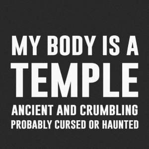 “My body is a TEMPLE ancient and crumbling probably cursed or haunted.”