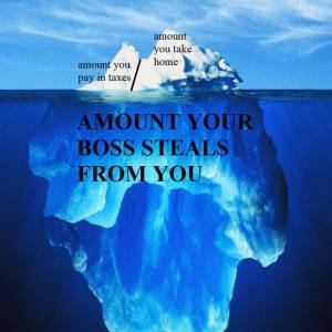 Floating ice berg, part of the small amount above surface labeled "amount you pay in taxes" slightly larger bit labeled 'amount of pay you take home' then the huge part below the surface labeled 'amount your boss steals from you.'