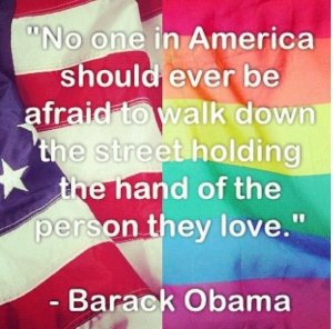 “No one in America should ever be afraid to walk down the street holding the hand of the person they love.” —Barack Obama.