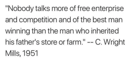 “No one talks more of free enterprise and competition and of the best man winning than the man who inherited his father's store or farm.” — C. Wright Mills, 1951