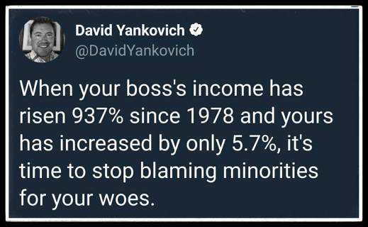 “When your boss's income has ristion 937% since 1978 and yours has incread by only 5.7%, it is time to stop blaming minorities for you woes.”