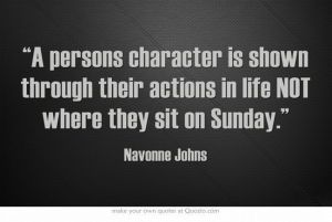 “A person's character is shown through their action in life, NOT where they sit on Sunday.”