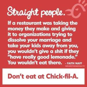 “Straight people. If a restaurant was taking the money they make and giving it to organizations trying to dissolve your marriage and take your kids away from you, you wouldn't give a if they have really good leamonade.” —Faith Naff