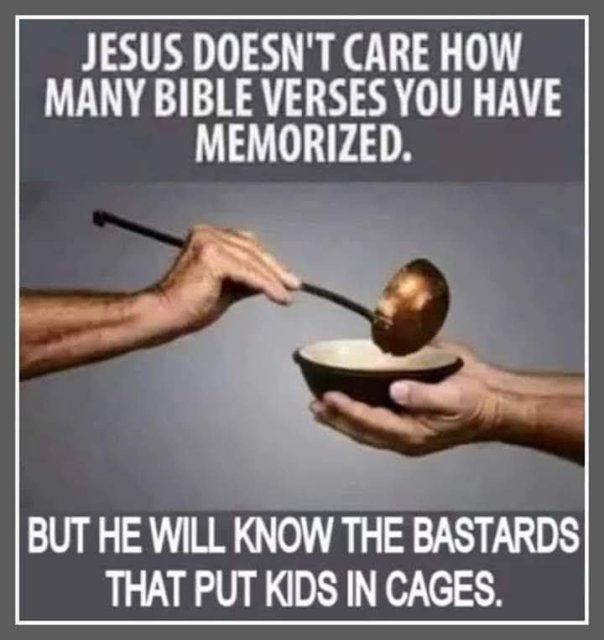 “Jesus doesn't how how many Bible verse you have memorized. Bu he will know the bastards that put kids in cages.”