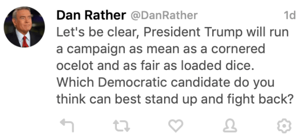 “Let's be clear, President Trump will run a campaign as mean as a cornered ocelot and as fair as loaded dice. Which Democratic candidate do you think can best stand up and fight back?” - Dan Rather