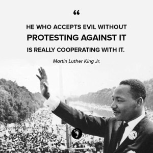 “He who accepts evil without protesting against it is really cooperating with it.” —Martin Luther King, Jr.