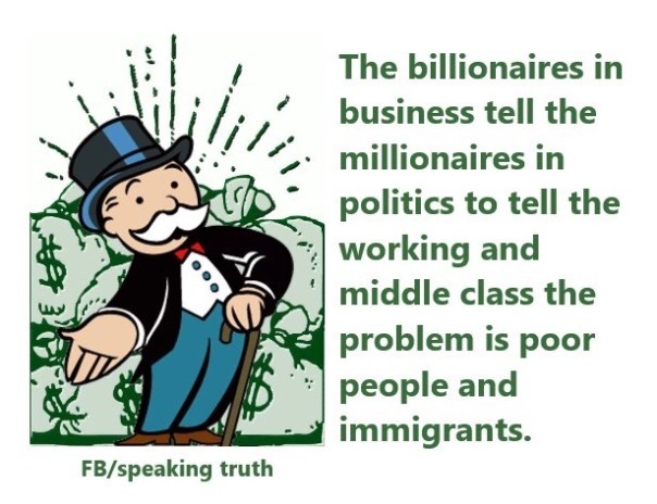 “The billionaires in business tell the millionaires in politics to tell the working and middle class that the problem is poor people and immigrants.”