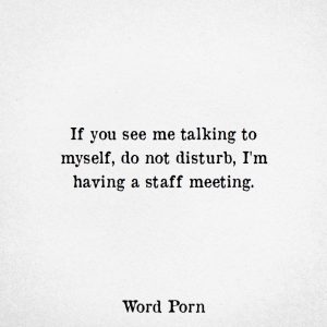 “If you see me talking to myself, do not disturb. I'm having a staff meeting.”