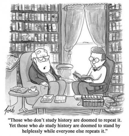 “Those who don't study history are doomed to repeat it. Those that do study history are doomed to stand by helplessly while everyone else repeats it.”